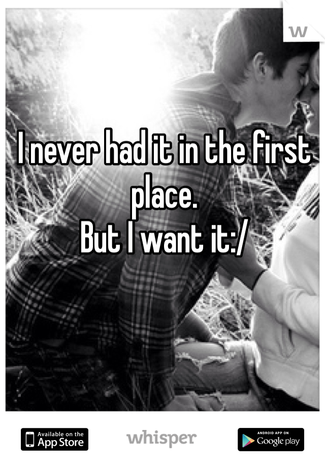 I never had it in the first place. 
But I want it:/