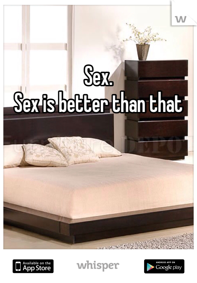 Sex.
Sex is better than that
