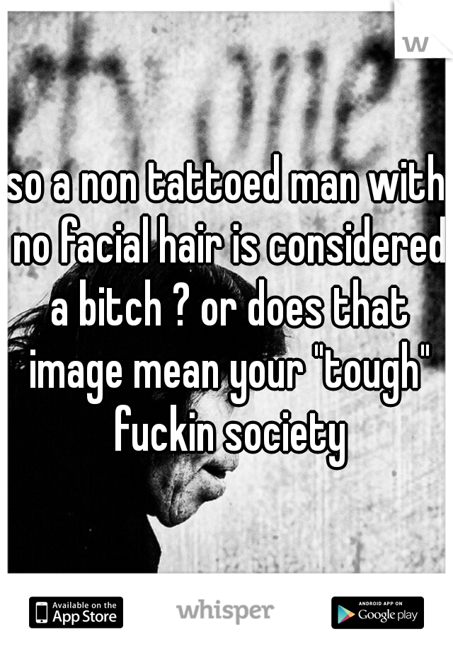 so a non tattoed man with no facial hair is considered a bitch ? or does that image mean your "tough" fuckin society