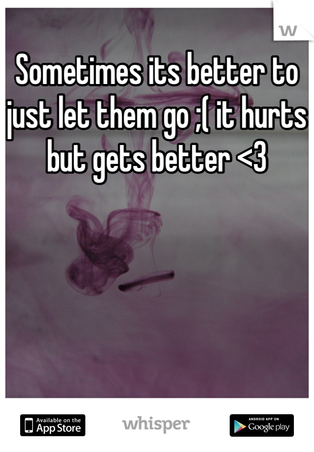 Sometimes its better to just let them go ;( it hurts but gets better <3