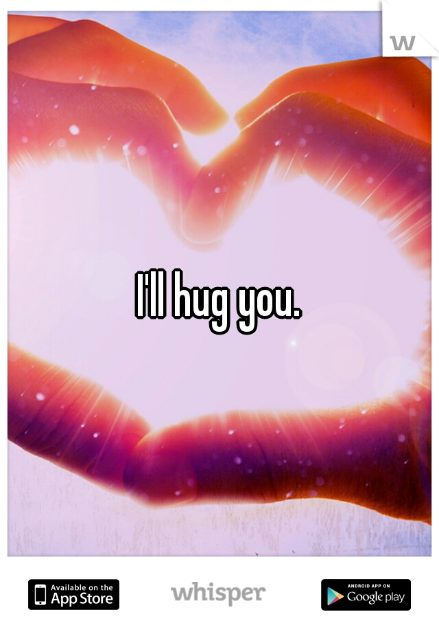 I'll hug you.
