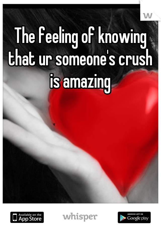 The feeling of knowing that ur someone's crush is amazing
