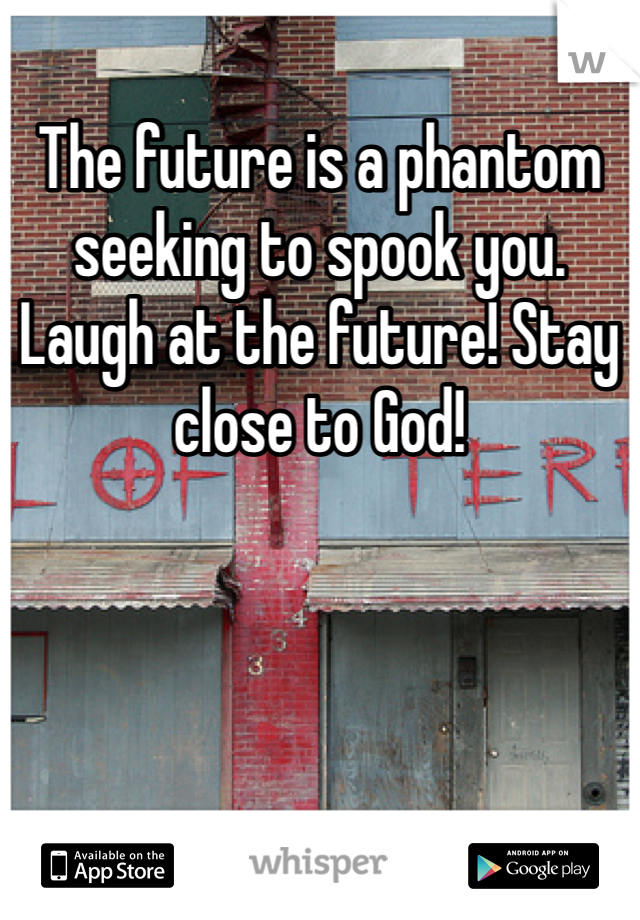 The future is a phantom seeking to spook you. Laugh at the future! Stay close to God!