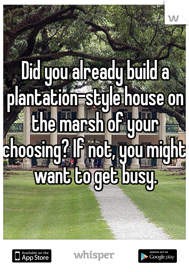Did you already build a plantation-style house on the marsh of your choosing? If not, you might want to get busy.  
