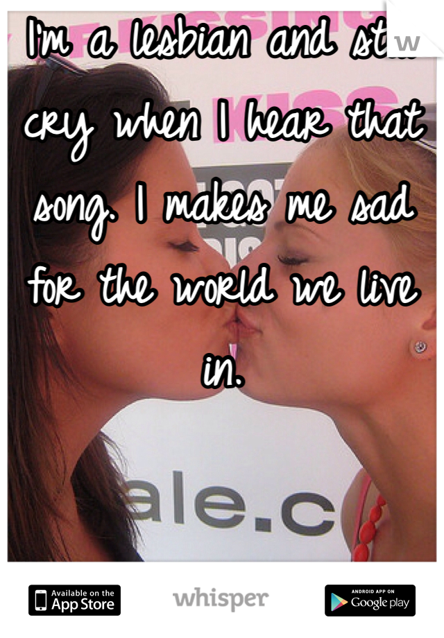 I'm a lesbian and still cry when I hear that song. I makes me sad for the world we live in.