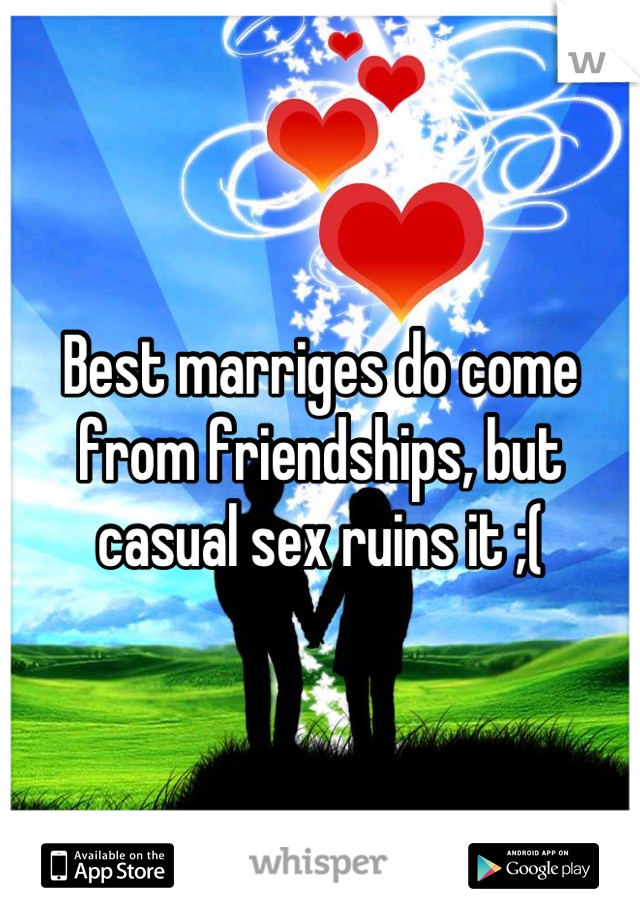Best marriges do come from friendships, but casual sex ruins it ;(