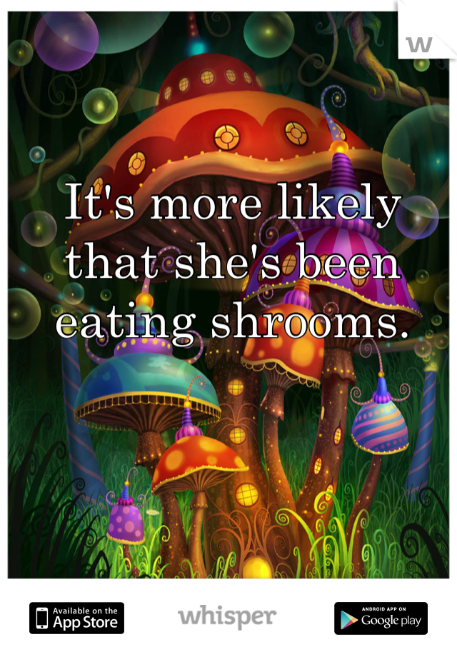 It's more likely that she's been eating shrooms.