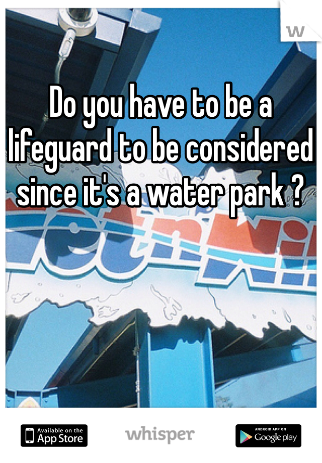 Do you have to be a lifeguard to be considered since it's a water park ? 