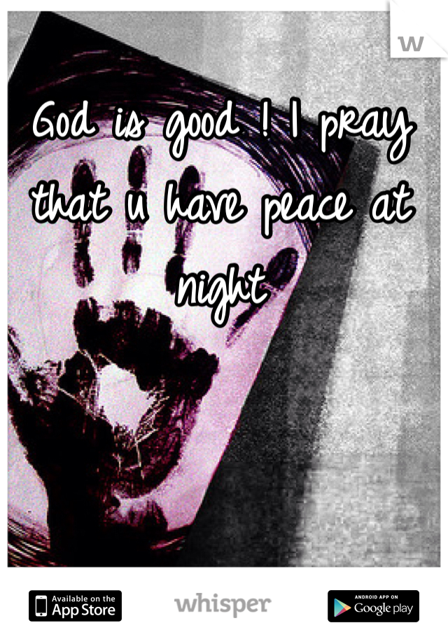 God is good ! I pray that u have peace at night