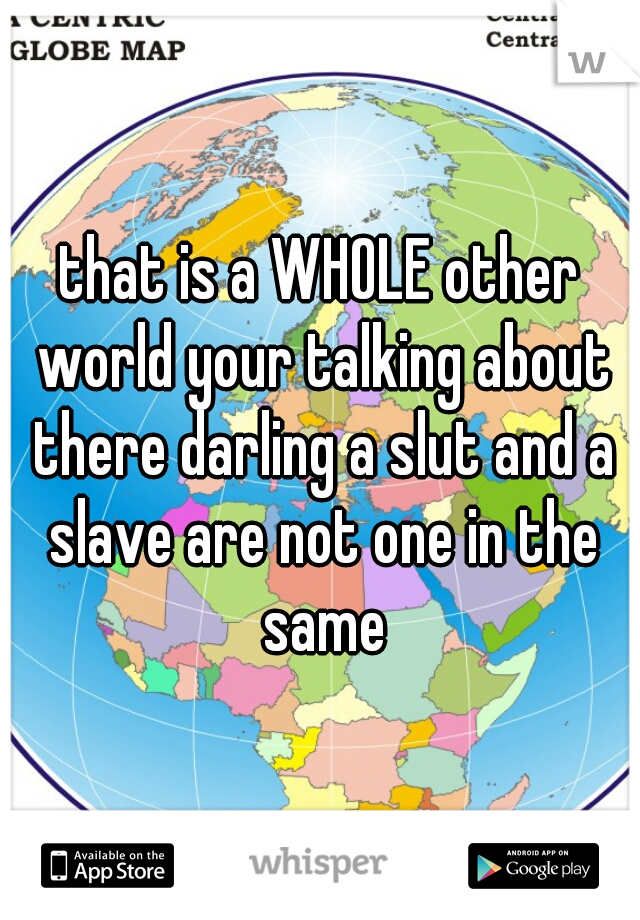 that is a WHOLE other world your talking about there darling a slut and a slave are not one in the same