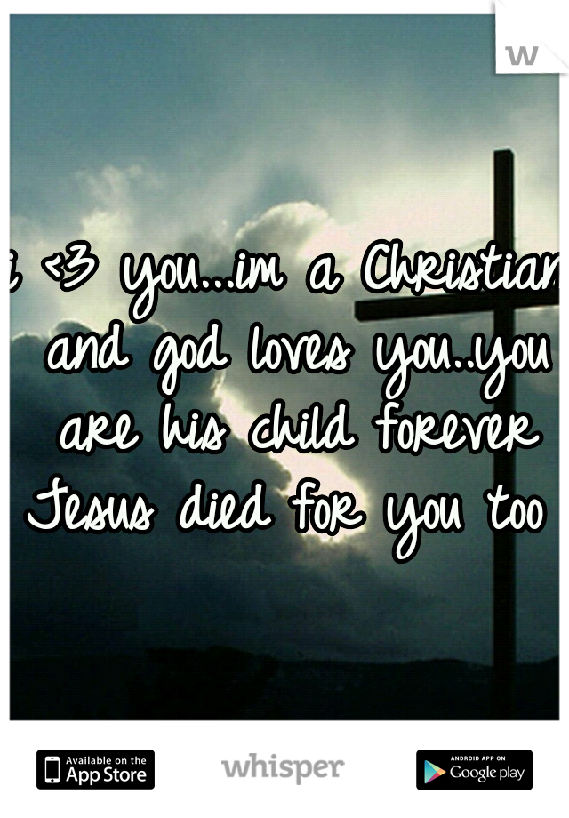 i <3 you...im a Christian and god loves you..you are his child forever Jesus died for you too 