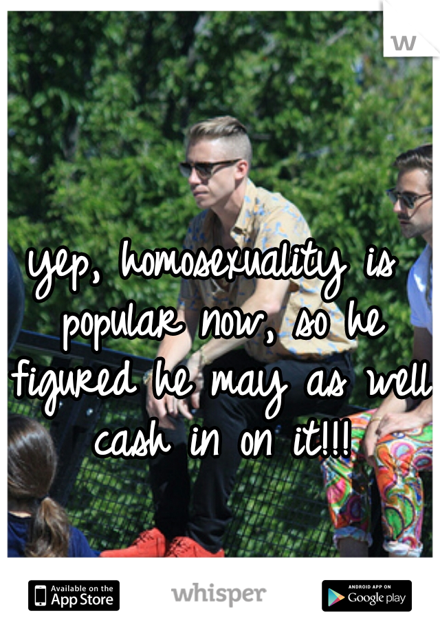 yep, homosexuality is popular now, so he figured he may as well cash in on it!!!