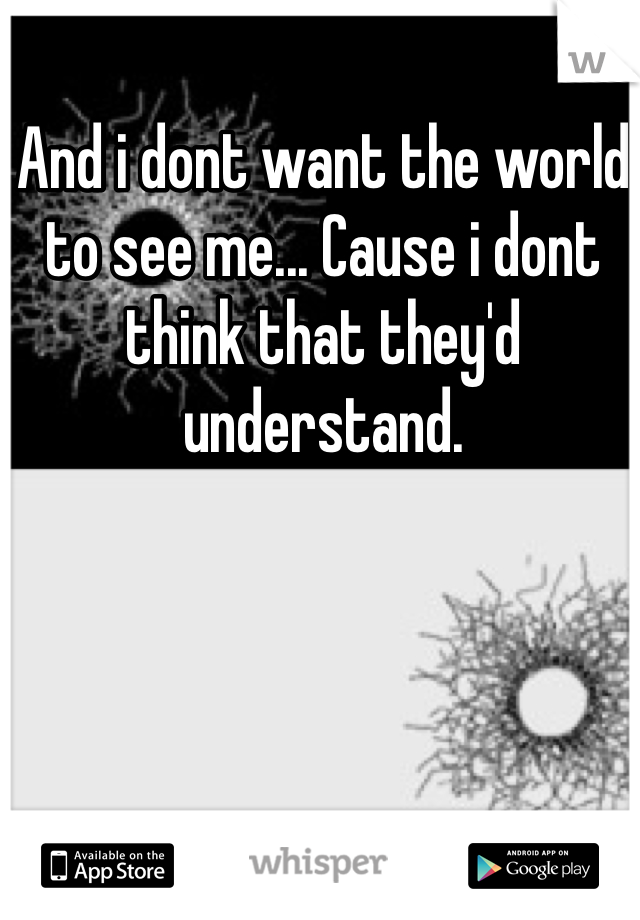 And i dont want the world to see me... Cause i dont think that they'd understand.