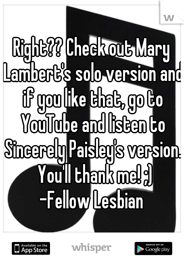 Right?? Check out Mary Lambert's solo version and if you like that, go to YouTube and listen to Sincerely Paisley's version.  You'll thank me! ;)
-Fellow Lesbian