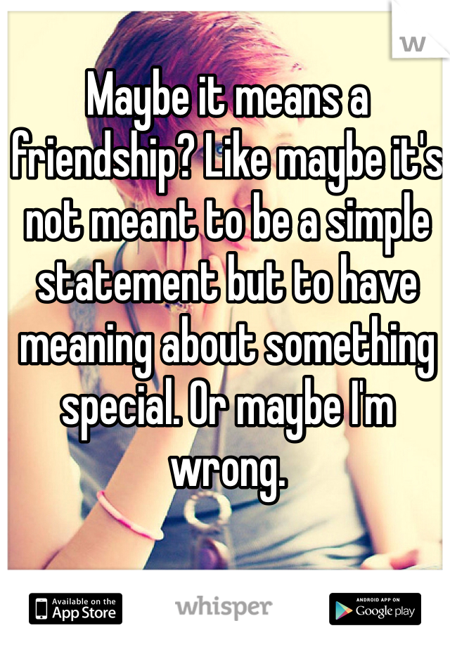 Maybe it means a friendship? Like maybe it's not meant to be a simple statement but to have meaning about something special. Or maybe I'm wrong.