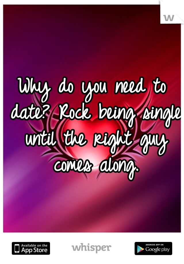 Why do you need to date? Rock being single until the right guy comes along.
