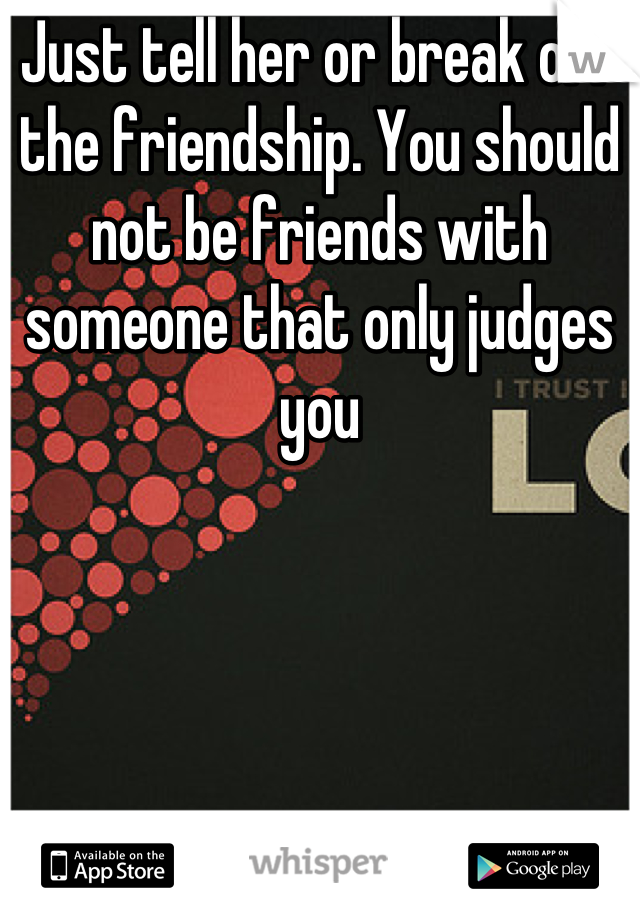Just tell her or break off the friendship. You should not be friends with someone that only judges you