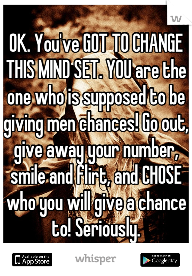 OK. You've GOT TO CHANGE THIS MIND SET. YOU are the one who is supposed to be giving men chances! Go out, give away your number, smile and flirt, and CHOSE who you will give a chance to! Seriously.