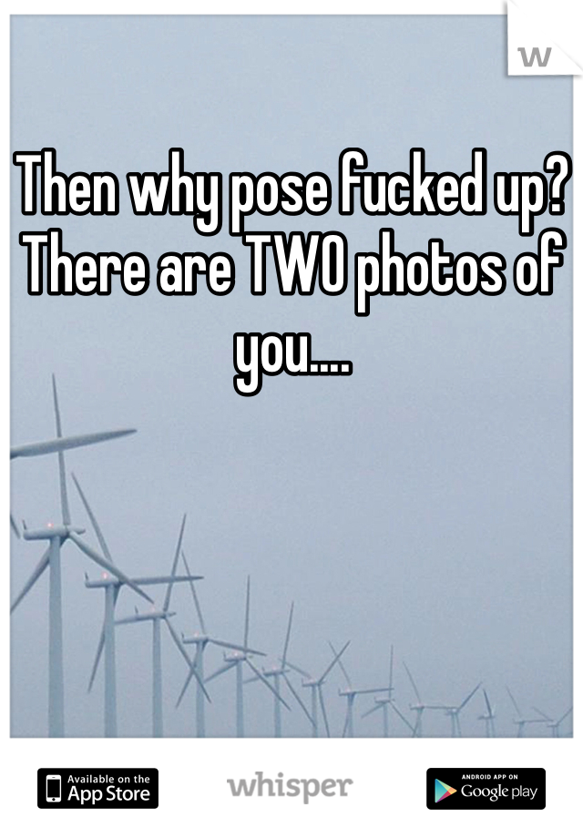 Then why pose fucked up? There are TWO photos of you....