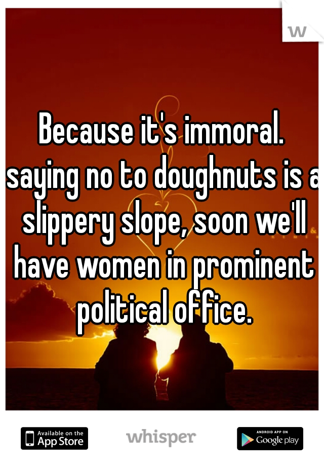 Because it's immoral. saying no to doughnuts is a slippery slope, soon we'll have women in prominent political office.