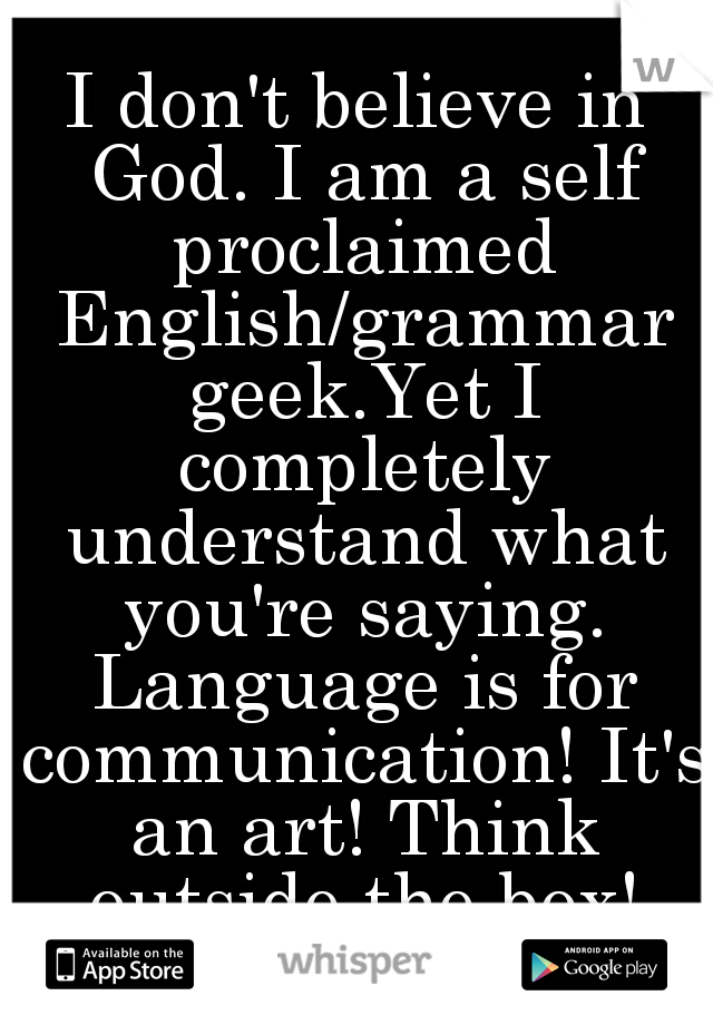 I don't believe in God. I am a self proclaimed English/grammar geek.Yet I completely understand what you're saying. Language is for communication! It's an art! Think outside the box! Don't be so rigid