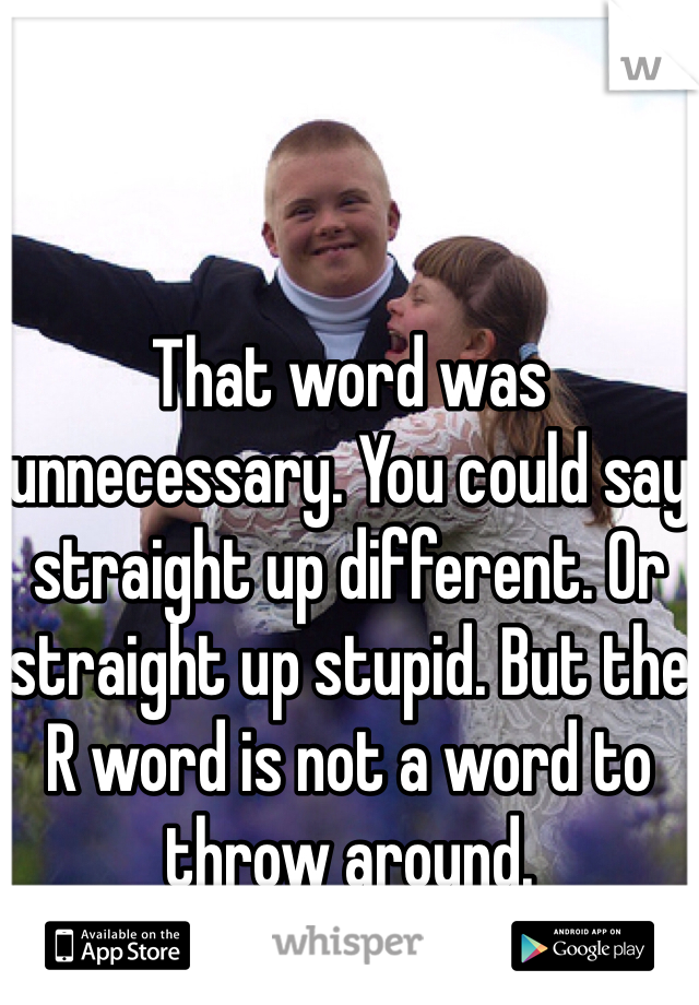 That word was unnecessary. You could say straight up different. Or straight up stupid. But the R word is not a word to throw around.