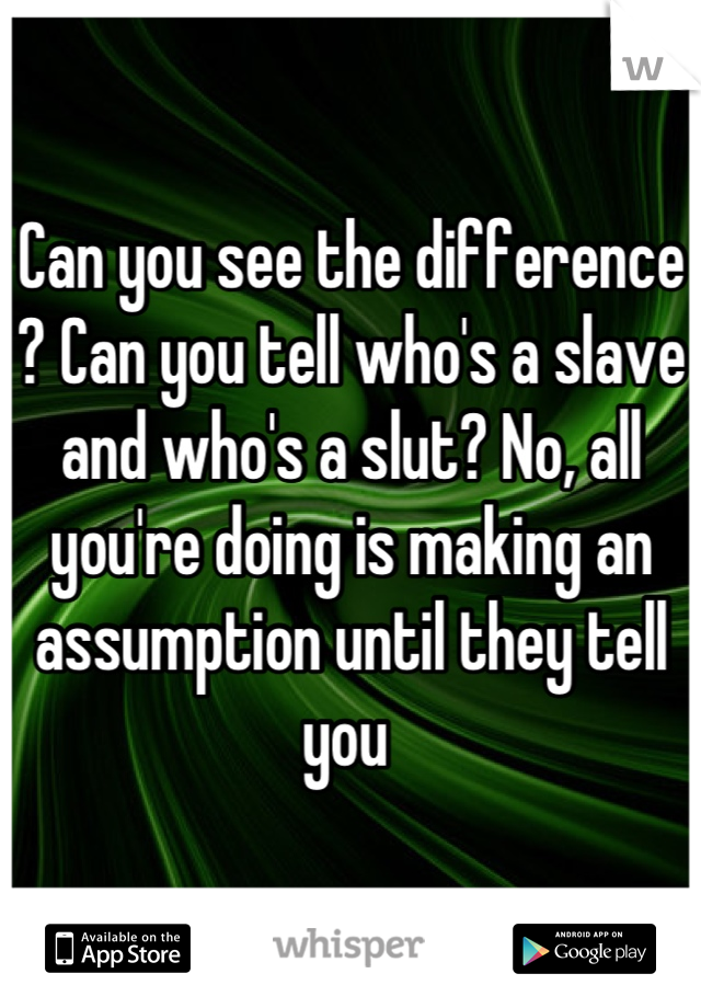 Can you see the difference ? Can you tell who's a slave and who's a slut? No, all you're doing is making an assumption until they tell you 