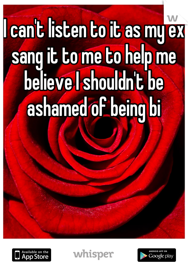 I can't listen to it as my ex sang it to me to help me believe I shouldn't be ashamed of being bi