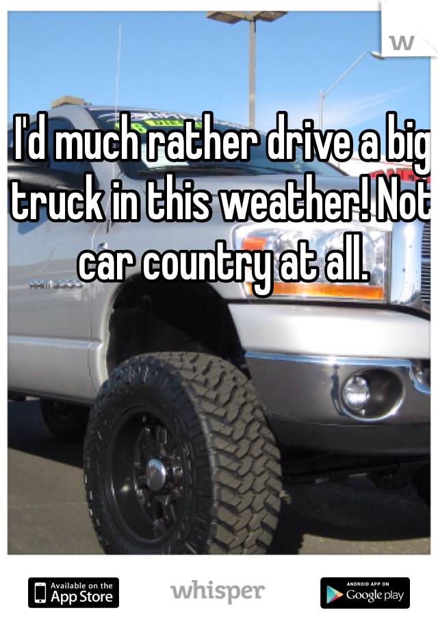 I'd much rather drive a big truck in this weather! Not car country at all. 