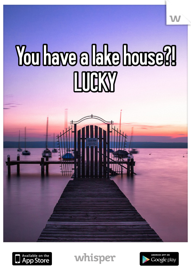 You have a lake house?!
LUCKY