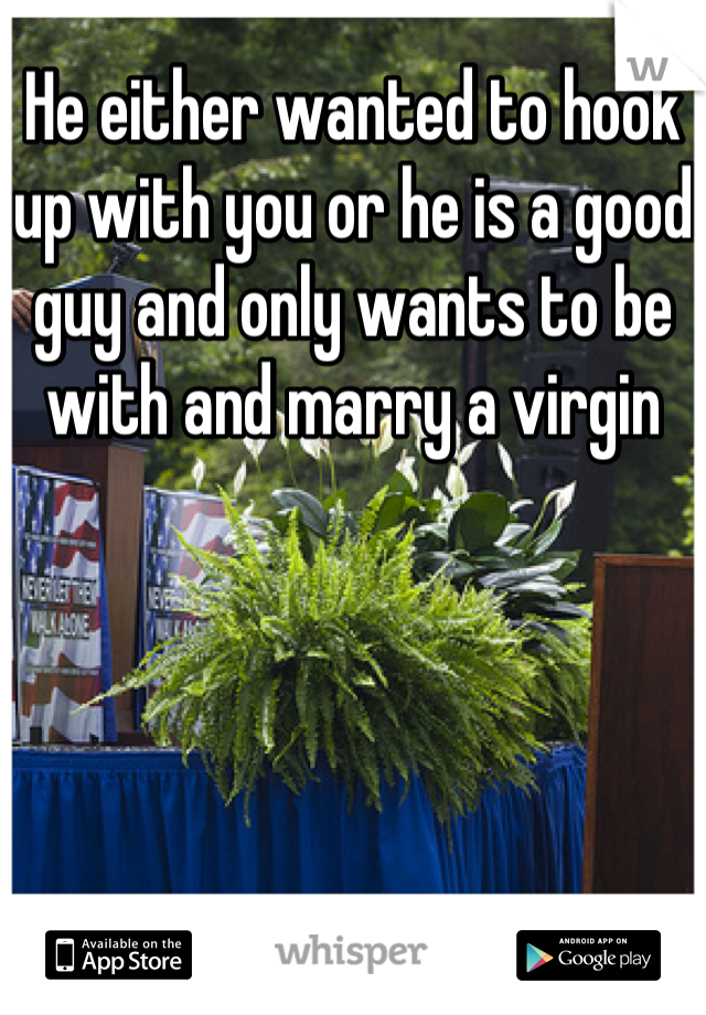 He either wanted to hook up with you or he is a good guy and only wants to be with and marry a virgin