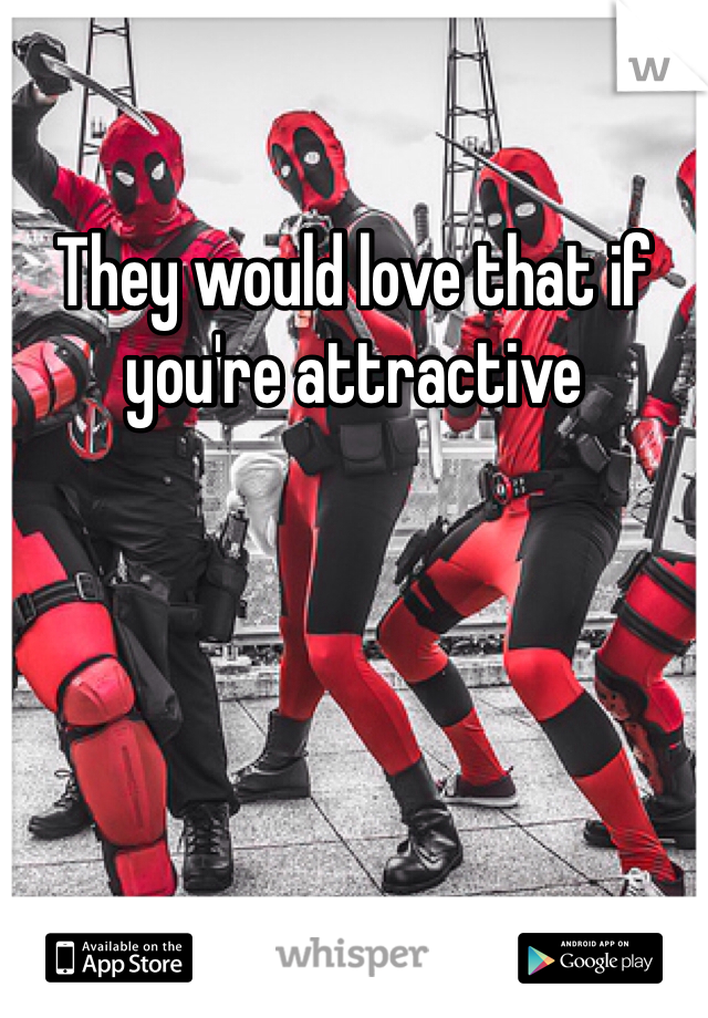 They would love that if you're attractive 