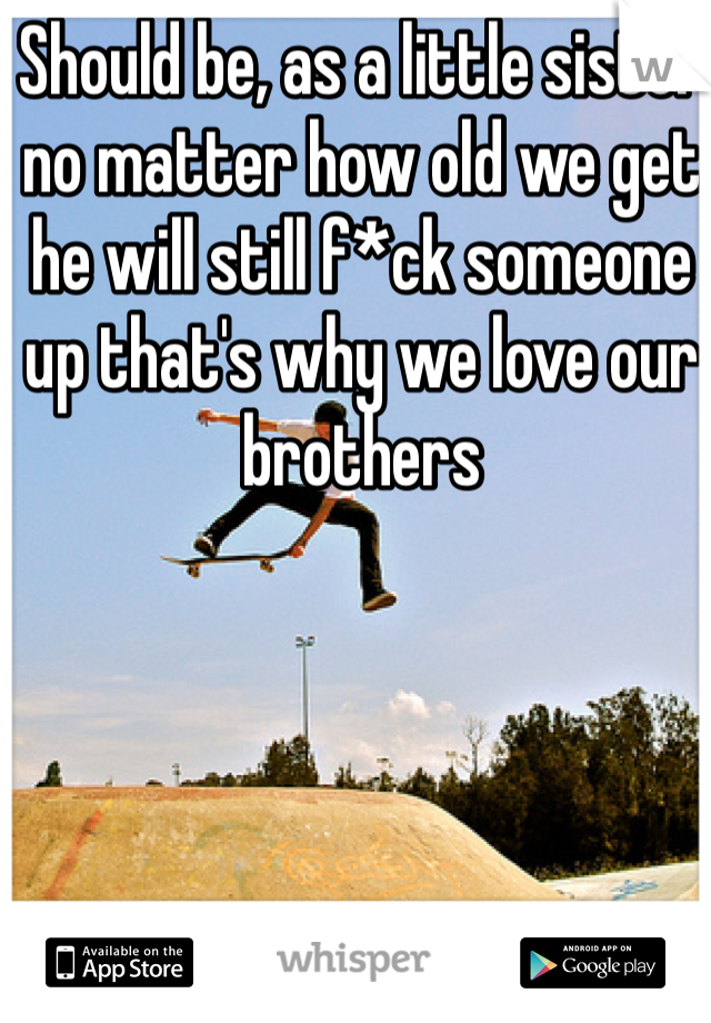 Should be, as a little sister no matter how old we get he will still f*ck someone up that's why we love our brothers
