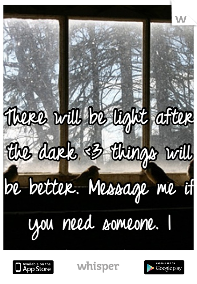 There will be light after the dark <3 things will be better. Message me if you need someone. I understand <3