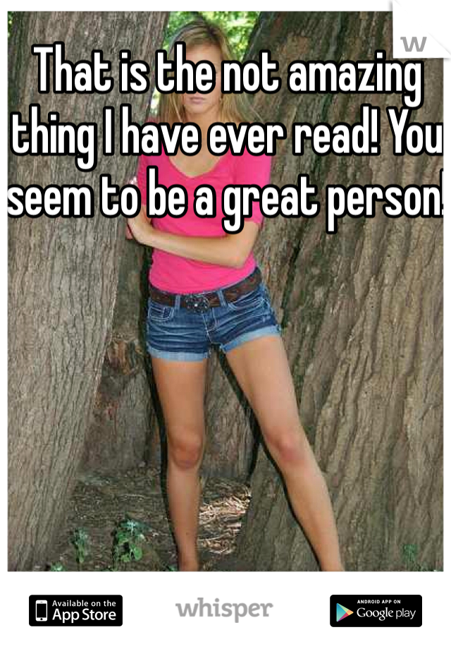 That is the not amazing thing I have ever read! You seem to be a great person!