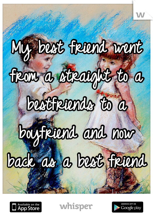 My best friend went from a straight to a bestfriends to a boyfriend and now back as a best friend