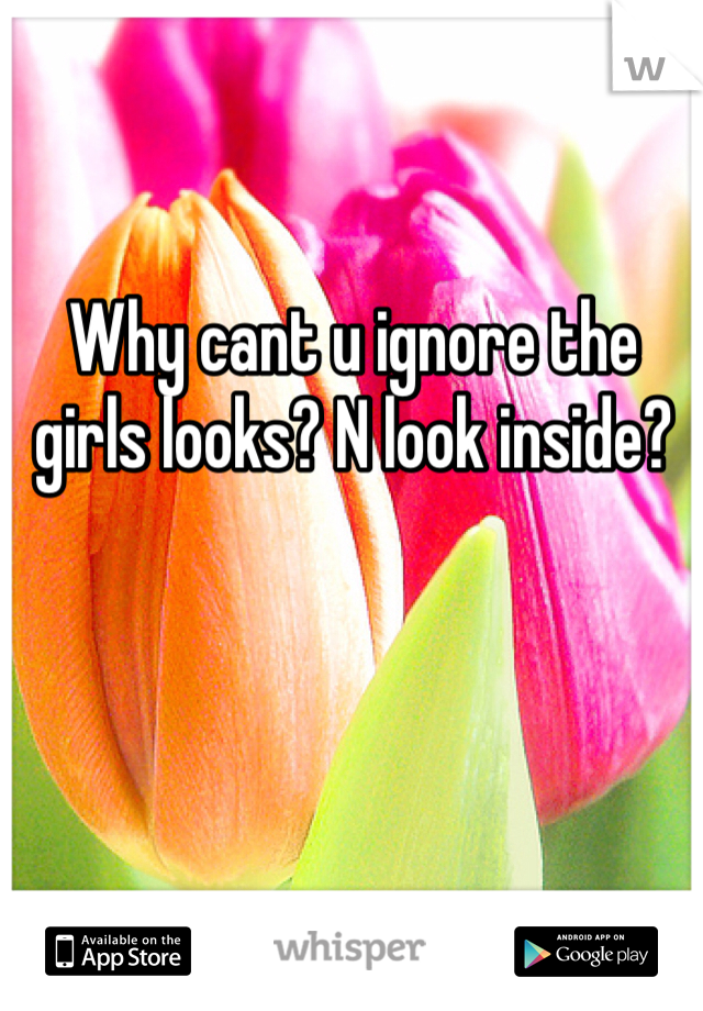 Why cant u ignore the girls looks? N look inside?