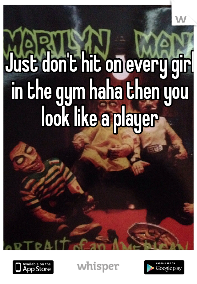 Just don't hit on every girl in the gym haha then you look like a player