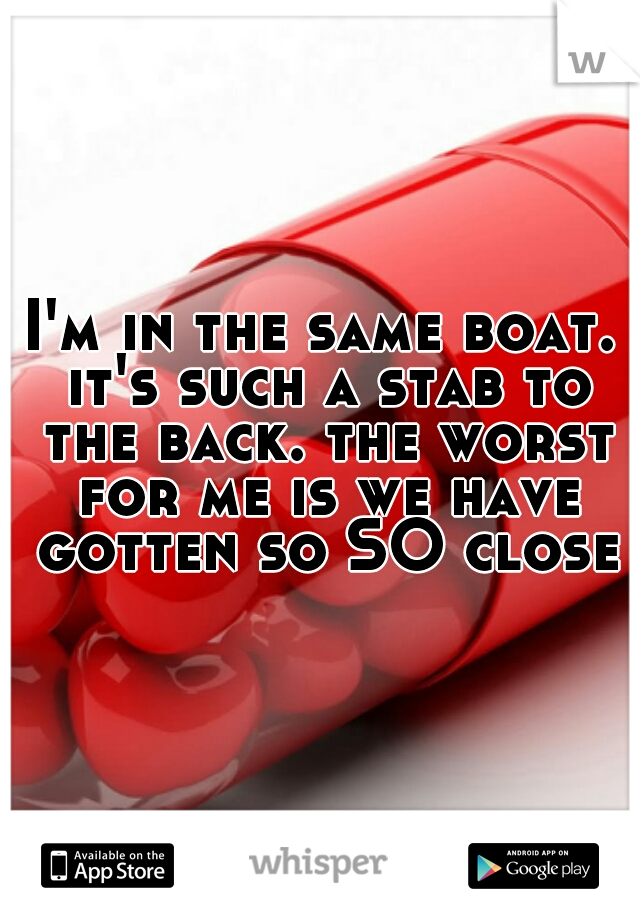 I'm in the same boat. it's such a stab to the back. the worst for me is we have gotten so SO close