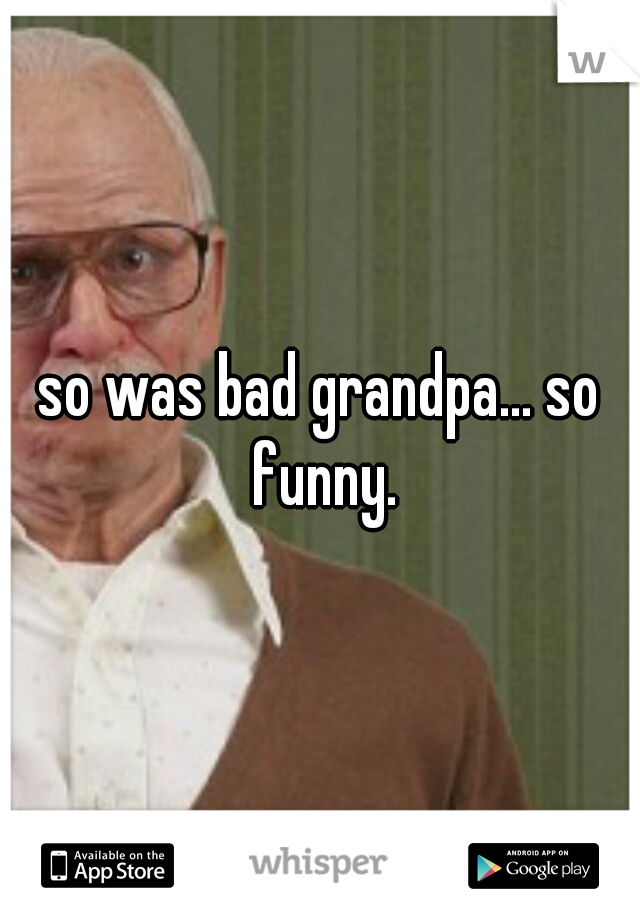 so was bad grandpa... so funny.