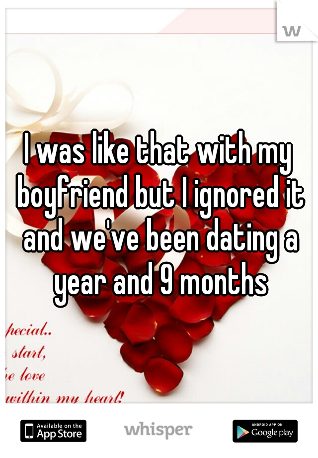I was like that with my boyfriend but I ignored it and we've been dating a year and 9 months