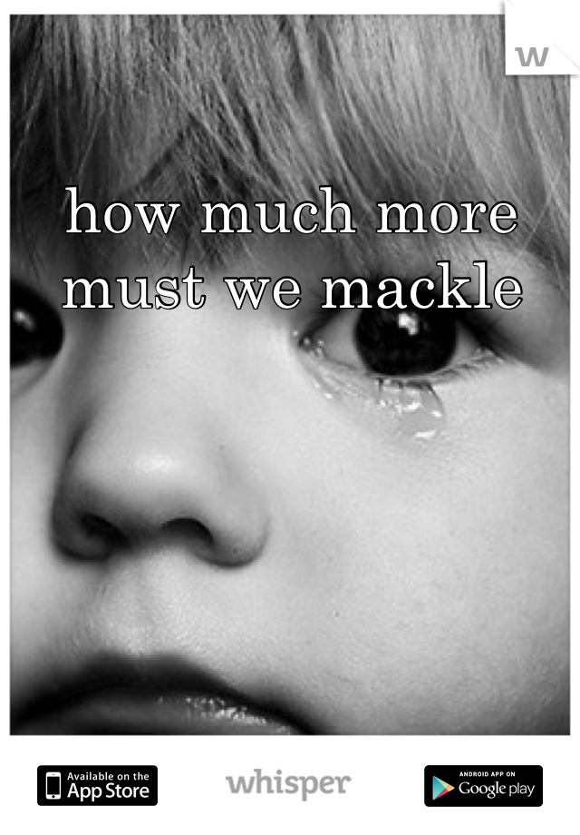 how much more 
must we mackle