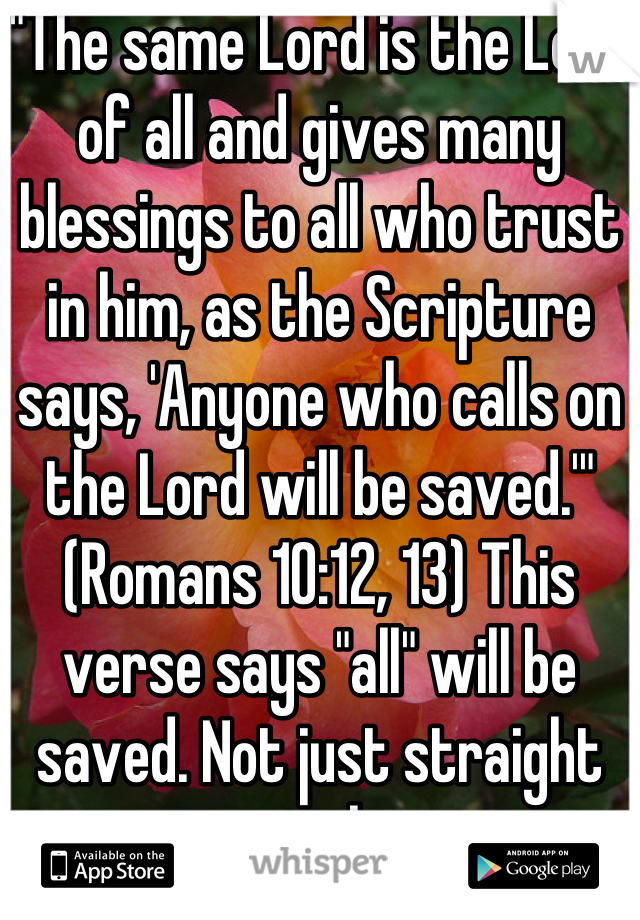 "The same Lord is the Lord of all and gives many blessings to all who trust in him, as the Scripture says, 'Anyone who calls on the Lord will be saved.'" (Romans 10:12, 13) This verse says "all" will be saved. Not just straight people.