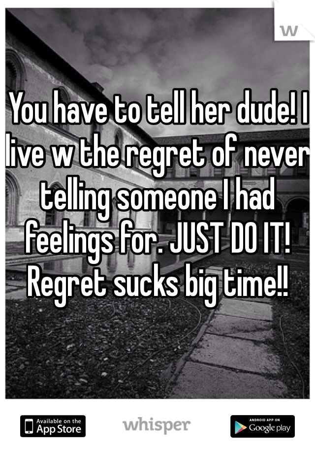 You have to tell her dude! I live w the regret of never telling someone I had feelings for. JUST DO IT! Regret sucks big time!!