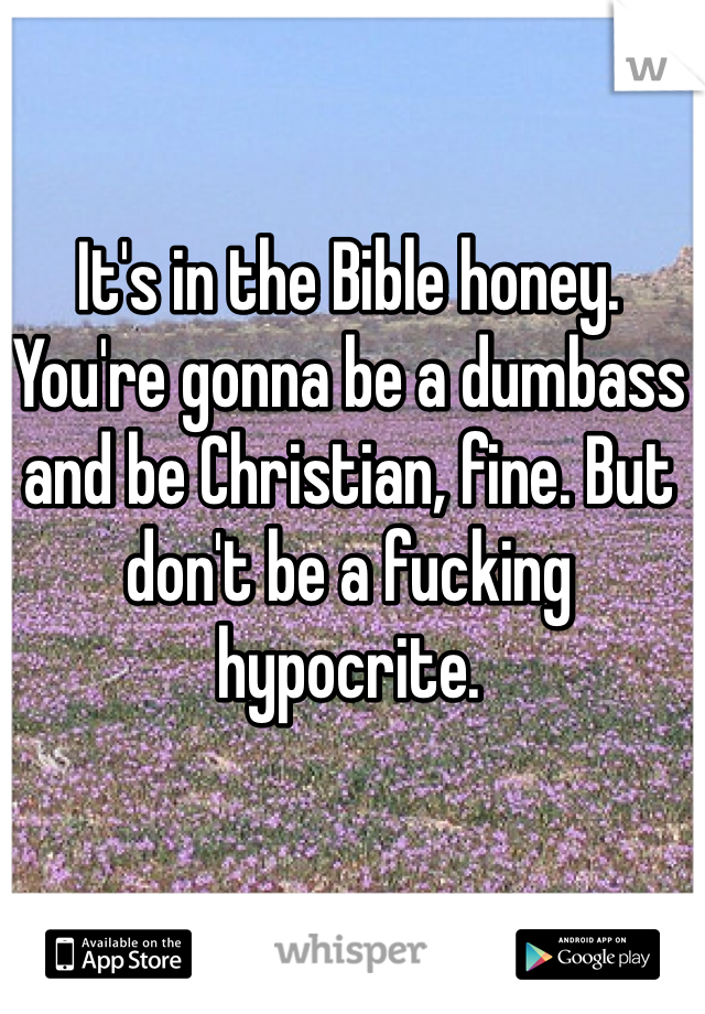 It's in the Bible honey. You're gonna be a dumbass and be Christian, fine. But don't be a fucking hypocrite.