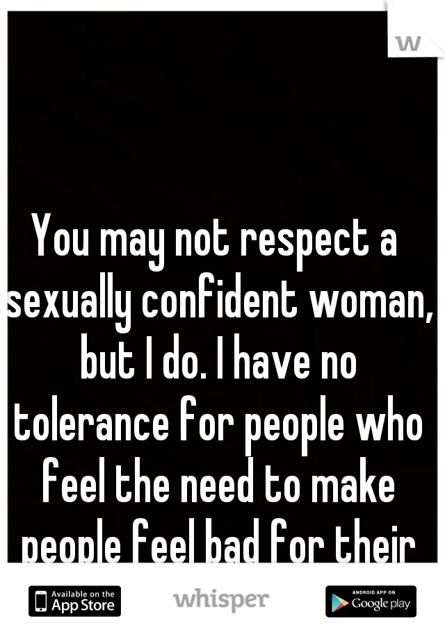 You may not respect a sexually confident woman, but I do. I have no tolerance for people who feel the need to make people feel bad for their harmless decisions. 