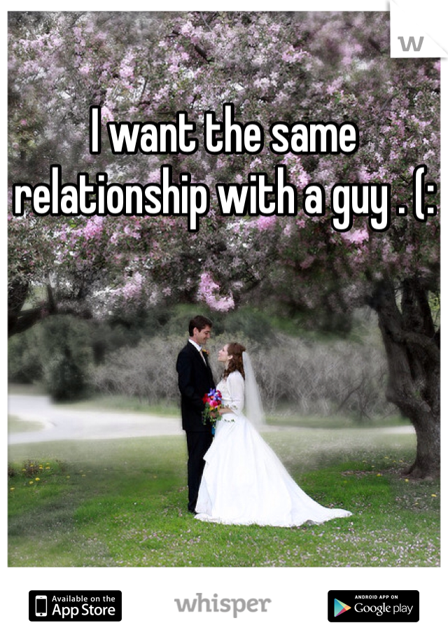 I want the same relationship with a guy . (: