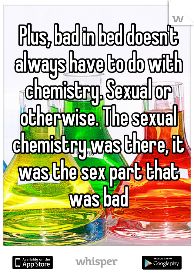 Plus, bad in bed doesn't always have to do with chemistry. Sexual or otherwise. The sexual chemistry was there, it was the sex part that was bad