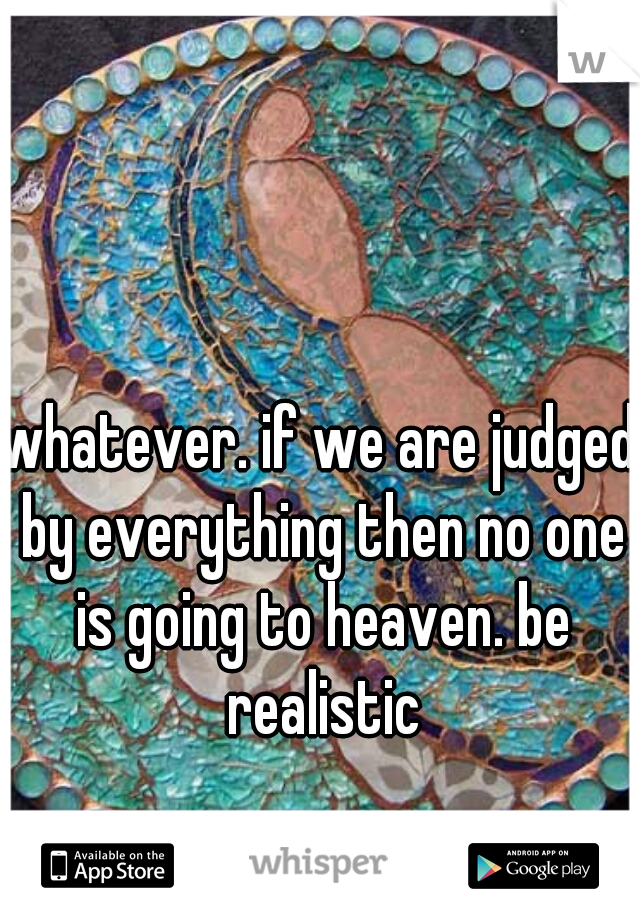 whatever. if we are judged by everything then no one is going to heaven. be realistic