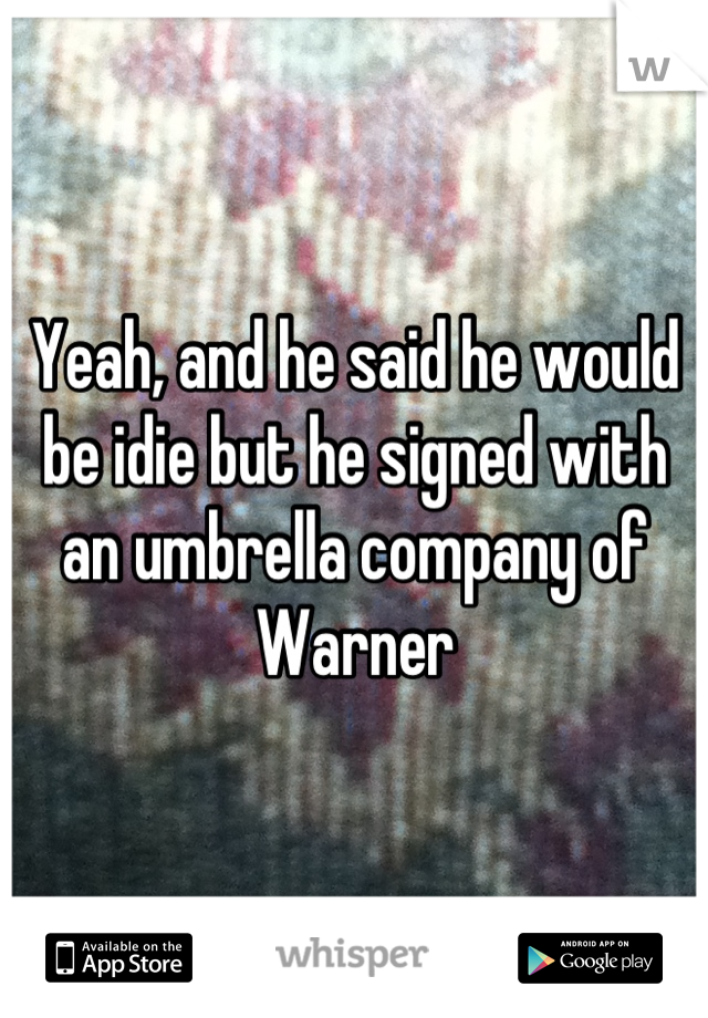 Yeah, and he said he would be idie but he signed with an umbrella company of Warner